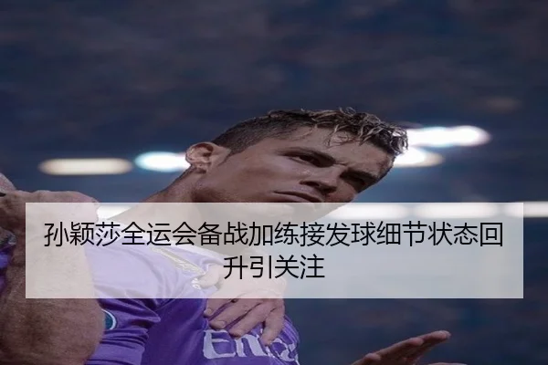 孙颖莎全运会备战加练接发球细节状态回升引关注 | www.kaiyun.com
